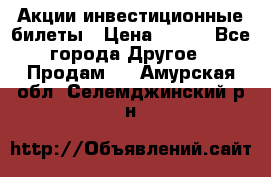 Акции-инвестиционные билеты › Цена ­ 150 - Все города Другое » Продам   . Амурская обл.,Селемджинский р-н